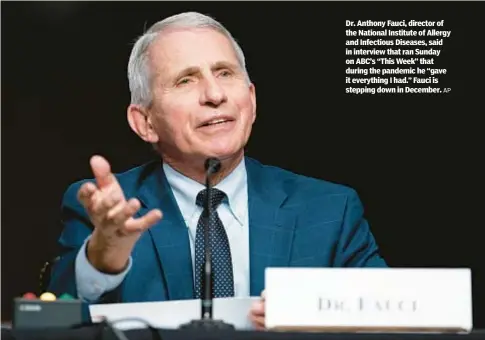  ?? AP ?? Dr. Anthony Fauci, director of the National Institute of Allergy and Infectious Diseases, said in interview that ran Sunday on ABC’s “This Week” that during the pandemic he “gave it everything I had.” Fauci is stepping down in December.