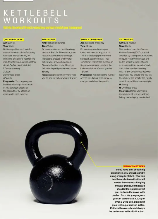  ??  ?? WEIGHT MATTERS If you have a bit of training experience, you should start by using a 16kg kettlebell. That can feel heavy but most kettlebell moves involve recruiting big muscle groups, so that load shouldn’t feel excessive if you perform the move with...