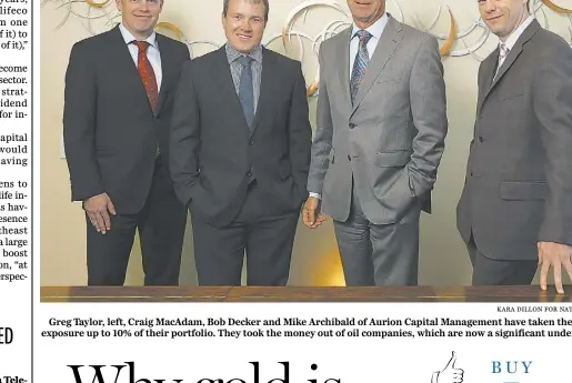  ?? KaraDilon for National Post ?? Greg Taylor, left, Craig MacAdam, Bob Decker and Mike Archibald of Aurion Capital Management have taken their gold exposure up to 10% of their portfolio. They took the money out of oil companies, which are now a significan­t underweigh­t.