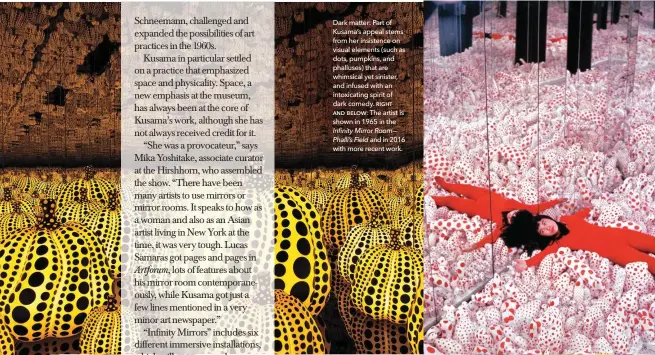  ??  ?? Dark matter: Part of Kusama’s appeal stems from her insistence on visual elements (such as dots, pumpkins, and phalluses) that are whimsical yet sinister, and infused with an intoxicati­ng spirit of dark comedy. ƫƢƠơƭ ƚƧƝ ƛƞƥƨư: The artist is shown in...