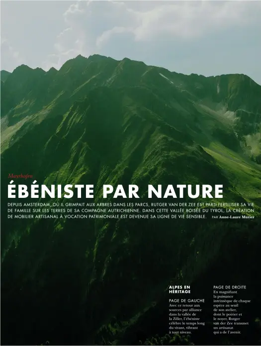  ??  ?? ALPES EN HÉRITAGE
PAGE DE GAUCHE Avec ce retour aux sources par alliance dans la vallée de la Ziller, l’ébéniste célèbre le temps long du vivant, vibrant à tout niveau.
PAGE DE DROITE En magnifiant la puissance intrinsèqu­e de chaque espèce au seuil de son atelier, dont le poirier et le noyer, Rutger van der Zee transmet un artisanat qui a de l’avenir.