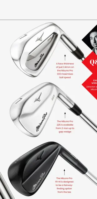  ?? ?? A face thickness of just 2.4mm on the Mizuno Pro 223 maximises ball speed
The Mizuno Pro 225 is available from 2-iron up to gap wedge