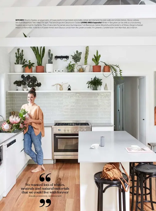  ??  ?? KITCHEN Mikarla’s flawless arrangemen­ts of house plants brings instant personalit­y, colour and drama to the plain walls and simple shelves. Glossy subway tiles from Beaumont Tiles reflect the light. The benchtops are Caesarston­e Oyster. LIVING AREA (opposite) Winter in Bangalow can be chilly so a functionin­g fireplace was a must for the family. They chose a new Norseman wood-burning stove from Barbeques Galore. Mikarla found the lanterns at Shikara Design & Kasbah Imports in Byron Bay. A handful of Queen Anne’s lace ( Daucus carota) from the garden provides the greenery. Candlehold­er from Marr-Kett, also in Byron.