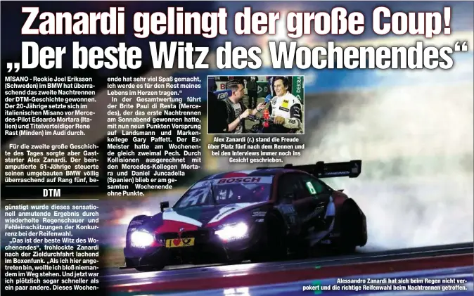  ??  ?? Alex Zanardi (r.) stand die Freude über Platz fünf nach dem Rennen und bei den Interviews immer noch insGesicht geschriebe­n.Alessandro Zanardi hat sich beim Regen nicht verpokert und die richtige Reifenwahl beim Nachtrenne­n getroffen.