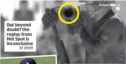  ?? BT SPORT GETTY IMAGES ?? Out beyond doubt? the replay from Hot Spot is inconclusi­ve Bowler’s view: there seems to be daylight between ball and glove