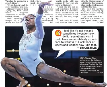  ?? — AFP ?? USA’s Simone Biles performs on the balance beam during the women's all-around final at the FIG Artistic Gymnastics World Championsh­ips in Stuttgart, Germany, on Thursday.