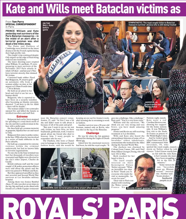  ??  ?? ON THE BALL: Kate before game LOCKDOWN: Anti-terrorist police at Orly airport after shooting SYMPATHETI­C: The royal couple listen to Bataclan massacre survivor Jessica who is still beinging treated HOPEFUL: At match before the Wales defeat KILLED: Crazed gunman Ziyed Belgacem