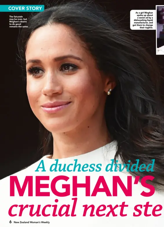  ??  ?? The fairytale may be over, but Meghan’s desire to do good remains the same.
As a girl Meghan spoke up about a sexist ad by a dishwashin­g liquid manufactur­er, and got them to change
their tagline.