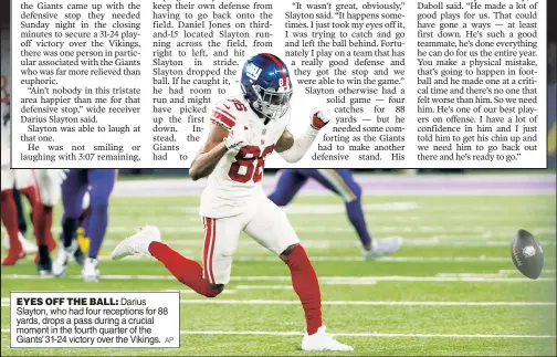  ?? ?? EYES OFF THE BALL: Darius Slayton, who had four receptions for 88 yards, drops a pass during a crucial moment in the fourth quarter of the Giants’ 31-24 victory over the Vikings.
AP