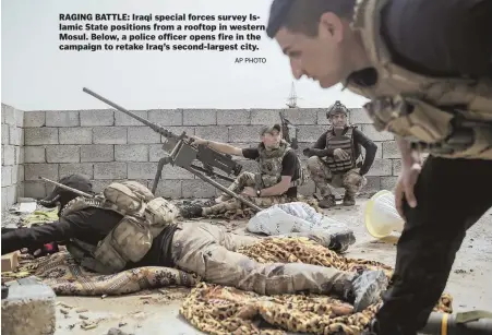  ?? AP PHOTO ?? RAGING BATTLE: Iraqi special forces survey Islamic State positions from a rooftop in western Mosul. Below, a police officer opens fire in the campaign to retake Iraq’s second-largest city.