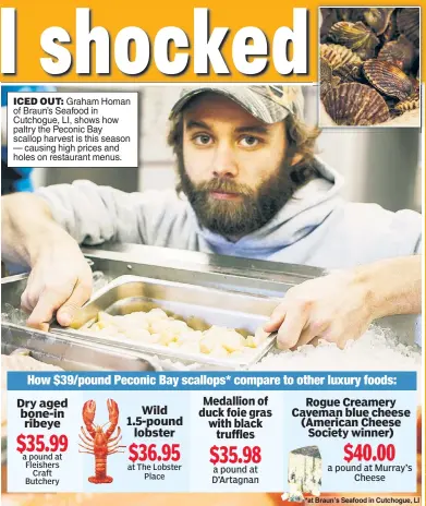  ??  ?? ICED OUT: Graham Homan of Braun’s Seafood in Cutchogue, LI, shows how paltry the Peconic Bay scallop harvest is this season — causing high prices and holes on restaurant menus. *at Braun’s Seafood in Cutchogue, LI
