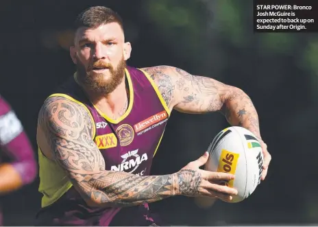  ??  ?? STAR POWER: Bronco Josh McGuire is expected to back up on Sunday after Origin.