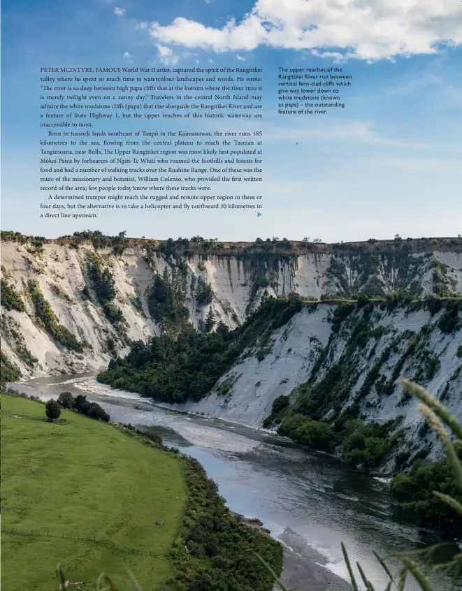  ??  ?? The upper reaches of the Rangitikei River run between vertical fern- clad cliffs which give way lower down to white mudstone (known as papa) – the outstandin­g feature of the river.