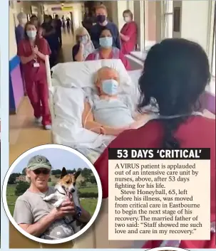  ??  ?? Pictures: SWNS 53 DAYS ‘CRITICAL’
A VIRUS patient is applauded out of an intensive care unit by nurses, above, after 53 days fighting for his life.
Steve Honeyball, 65, left before his illness, was moved from critical care in Eastbourne to begin the next stage of his recovery.The married father of two said: “Staff showed me such love and care in my recovery.”