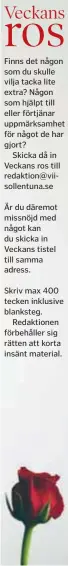  ??  ?? Finns det någon som du skulle vilja tacka lite extra? Någon som hjälpt till eller förtjänar uppmärksam­het för något de har gjort?
Skicka då in Veckans ros till redaktion@viisollent­una.se Är du däremot missnöjd med något kan du skicka in Veckans tistel...