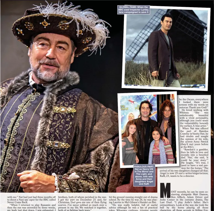  ?? ?? GLOBAL FAME: When the BBC axed Inspector Lynley, fans campaigned to save it
FABULOUS PART: Nat as Henry VIII in The Mirror and The Light, and above, with wife Anna and their daughters Angel and Raffi