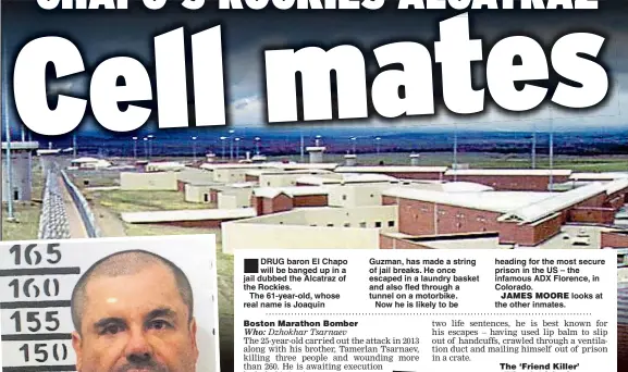  ??  ?? DRUG baron El Chapo will be banged up in a jail dubbed the Alcatraz of the Rockies.The 61-year-old, whose real name is Joaquin Guzman, has made a string of jail breaks. He once escaped in a laundry basket and also fled through a tunnel on a motorbike.Now he is likely to be heading for the most secure prison in the US – the infamous ADX Florence, in Colorado.looks at the other inmates.