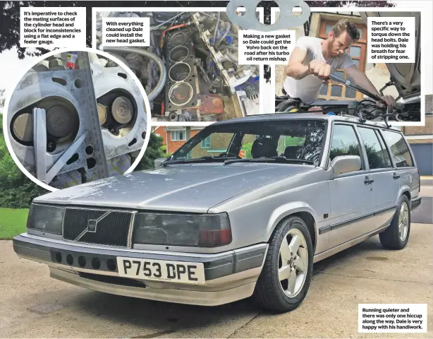  ?? ?? It’s imperative to check the mating surfaces of the cylinder head and block for inconsiste­ncies using a flat edge and a feeler gauge.
With everything cleaned up Dale could install the new head gasket.
Making a new gasket so Dale could get the Volvo back on the road after his turbo oil return mishap.
There’s a very specific way to torque down the head bolts. Dale was holding his breath for fear of stripping one.
Running quieter and there was only one hiccup along the way. Dale is very happy with his handiwork.