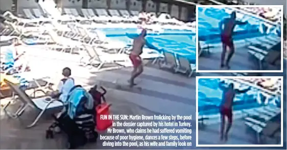  ??  ?? FUN IN THE SUN: Martin Brown frolicking by the pool in the dossier captured by his hotel in Turkey. Mr Brown, who claims he had suffered vomiting because of poor hygiene, dances a few steps, before diving into the pool, as his wife and family look on