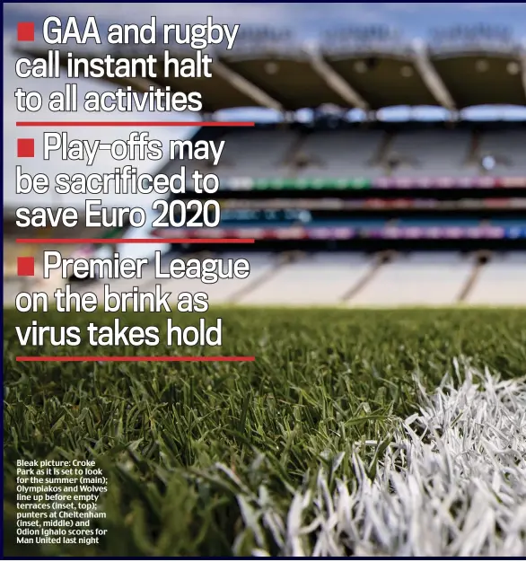  ??  ?? Bleak picture: Croke Park as it is set to look for the summer (main); Olympiakos and Wolves line up before empty terraces (inset, top); punters at Cheltenham (inset, middle) and Odion Ighalo scores for Man United last night