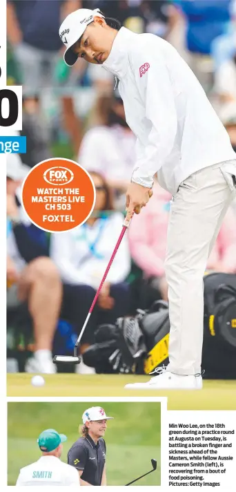  ?? Pictures: Getty Images ?? Min Woo Lee, on the 18th green during a practice round at Augusta on Tuesday, is battling a broken finger and sickness ahead of the Masters, while fellow Aussie Cameron Smith (left), is recovering from a bout of food poisoning.