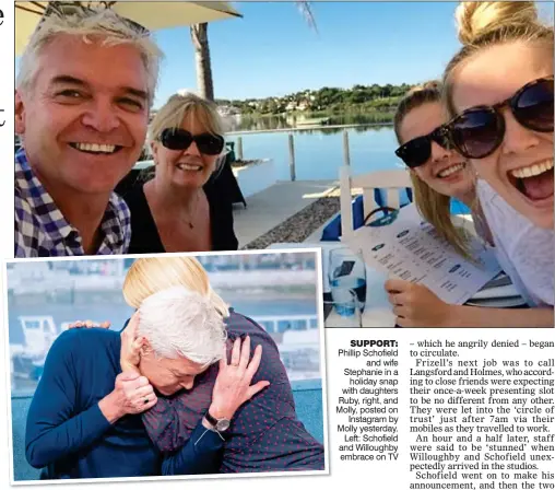  ??  ?? SUPPORT: Phillip Schofield and wife Stephanie in a holiday snap with daughters Ruby, right, and Molly, posted on Instagram by Molly yesterday. Left: Schofield and Willoughby embrace on TV