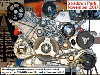  ??  ?? First thing to catch the eye was this well-belted Audi A8 engine on the SNR/NTN stand. No need for braces with this!