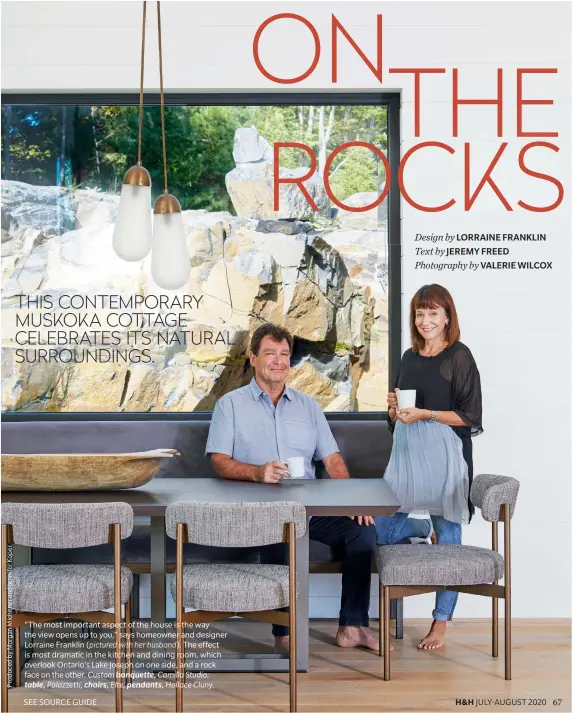  ??  ?? “The most important aspect of the house is the way the view opens up to you,” says homeowner and designer Lorraine Franklin (pictured with her husband). The effect is most dramatic in the kitchen and dining room, which overlook Ontario’s Lake Joseph on one side, and a rock face on the other. Custom banquette, Camilla Studio; table, Palazzetti; chairs, Elte; pendants, Hollace Cluny.