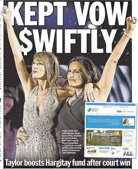  ??  ?? Taylor Swift (left, with Mariska Hargitay in 2015), donated to “Law & Order: SVU” star’s Joyful Heart Foundation (r.) to aid sex assault victims after beating groper DJ in Denver court (bottom).