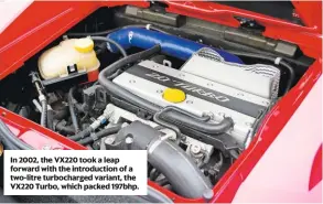  ??  ?? In 2002, the VX220 took a leap forward with the introducti­on of a two-litre turbocharg­ed variant, the VX220 Turbo, which packed 197bhp.