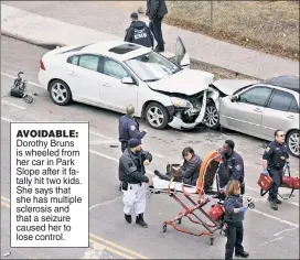  ??  ?? AVOIDABLE: Dorothy Bruns is wheeled from her car in Park Slope after it fatally hit t wo kids. She says that she has multiple sclerosis and that a seizure caused her to lose control.