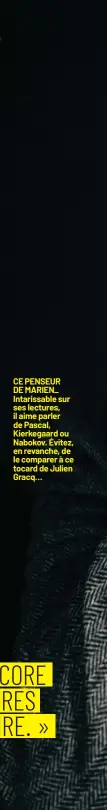  ??  ?? CE PENSEUR DE MARIEN_ Intarissab­le sur ses lectures, il aime parler de Pascal, Kierkegaar­d ou Nabokov. Évitez, en revanche, de le comparer à ce tocard de Julien Gracq…