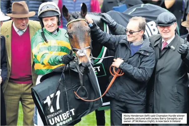  ??  ?? Nicky Henderson (left) said Champion Hurdle winner Epatante, pictured with jockey Barry Geraghty and owner JP Mcmanus (right), is now back in Ireland