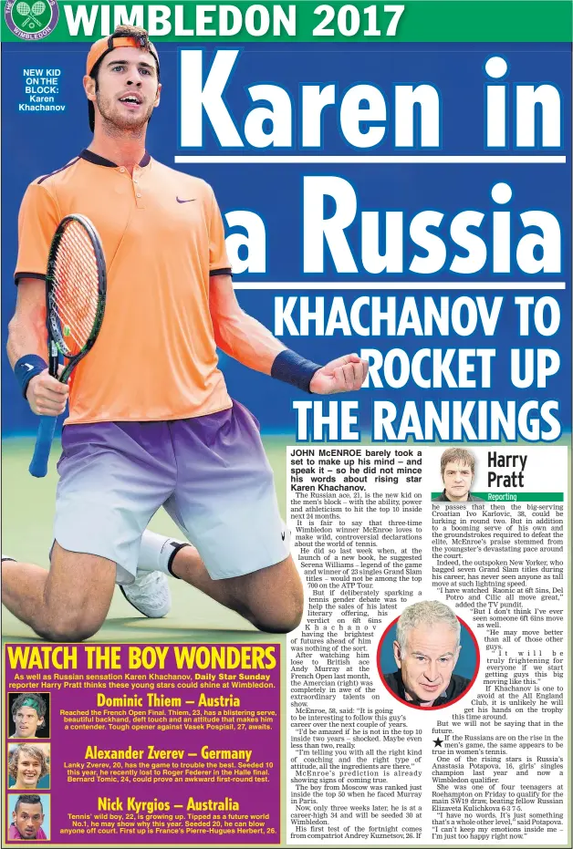  ??  ?? NEW KID ON THE BLOCK: Karen Khachanov As well as Russian sensation Karen Khachanov, reporter Harry Pratt thinks these young stars could shine at Wimbledon. JOHN McENROE barely took a set to make up his mind – and speak it – so he did not mince his...