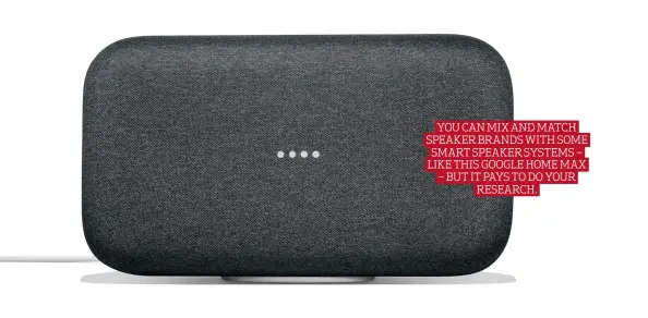  ??  ?? YOU CAN MIX AND MATCH SPEAKER BRANDS WITH SOME SMART SPEAKER SYSTEMS – LIKE THIS GOOGLE HOME MAX – BUT IT PAYS TO DO YOUR RESEARCH.