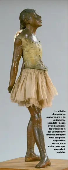  ??  ?? La « Petite danseuse de quatorze ans » fut un immense scandale : Degas avait bouleversé les traditions et osé une tentative vraiment moderne de la sculpture. Aujourd’hui encore, cette statue provoque un évident malaise.