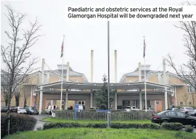  ??  ?? Paediatric and obstetric services at the Royal Glamorgan Hospital will be downgraded next year