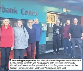  ??  ?? Life-saving equipment At a defibrilla­tor training event at the Riverbank Centre are Pat Mcbeath and Ann Graham, both Riverside Community Council, staff members Tracy Marshall and Lisa Ferguson, centre member William Haines and Eileen Seath and Walker...