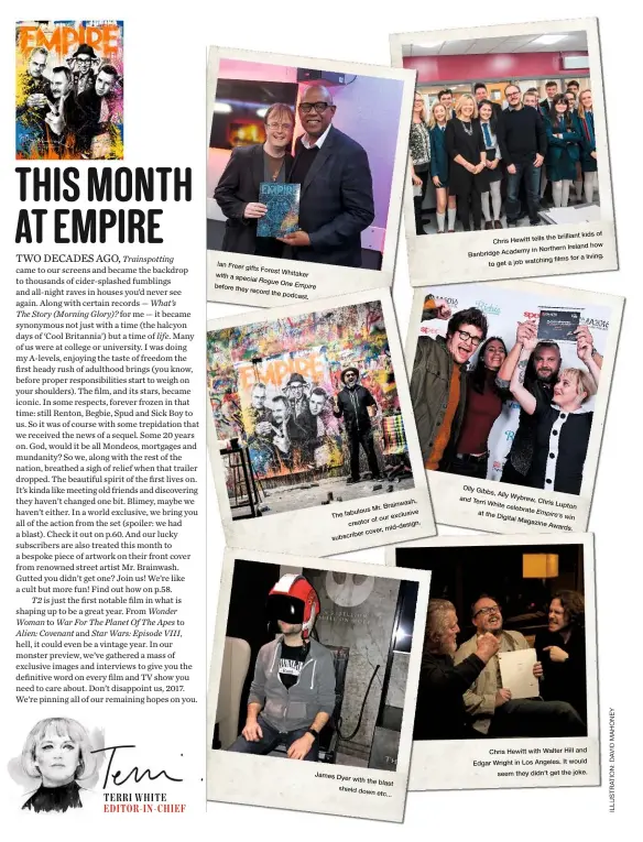  ??  ?? Olly Gibbs, Ally and Terri Wybrew, White Chris Lu celebrate Empire’s at the Digital Magazine Awa Brainwash, Mr. fabulous exclusive The of our creator mid-design. cover, subscriber TERRI WHITE EDITOR-IN-CHIEF James Dyer with the blast shield down etc......