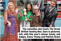  ?? ?? The comedian also hosts The Great British Sewing Bee. Sara is pictured, left, with this year’s winner Annie, and judges, Esme Young and Patrick Grant