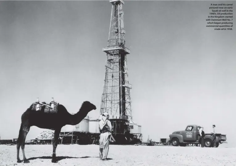  ??  ?? A man and his camel pictured near an early Saudi oil well in the 1940’s. Oil production in the Kingdom started with Dammam Well No. 7 which began producing commercial quantities of crude oil in 1938.