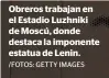  ?? /FOTOS: GETTY IMAGES ?? Obreros trabajan en el Estadio Luzhniki de Moscú, donde destaca la imponente estatua de Lenin.
