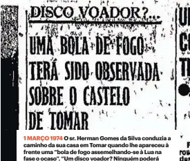  ?? ?? 1 MARÇO 1974 O sr. Herman Gomes da Silva conduzia a caminho da sua casa em Tomar quando lhe apareceu à frente uma “bola de fogo assemelhan­do-se à Lua na fase o ocaso”. “Um disco voador? Ninguém poderá responder”, escrevia o DN.