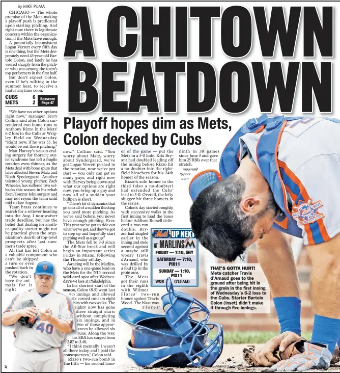  ??  ?? THAT’S GOTTA HURT! Mets catcher Travis d’Arnaud goes to the ground after being hit in the groin in the first inning of Wednesday’s 6-2 loss to the Cubs. Star ter Bar tolo Colon (inset) didn’t make it through five innings.