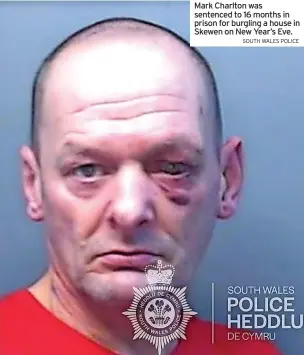  ?? SOUTH WALES POLICE ?? Mark Charlton was sentenced to 16 months in prison for burgling a house in Skewen on New Year’s Eve.