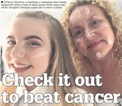  ??  ?? Cathryn Harrison is backing a campaign after being diagnosed with a form of skin cancer three years ago when daughter Georgia urged her to have a check