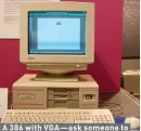  ??  ?? A 386 with VGA—ask someone to think of classic DOS gaming, and this is likely the first thing that comes to mind.