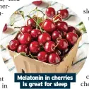  ?? ?? Melatonin in cherries is great for sleep