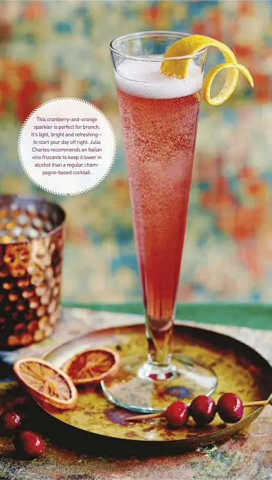  ?? ?? This cranberry-and-orange sparkler is perfect for brunch. It’s light, bright and refreshing— to start your day off right. Julia Charles recommends an Italian vino frizzante to keep it lower in alcohol than a regular champagne-based cocktail.