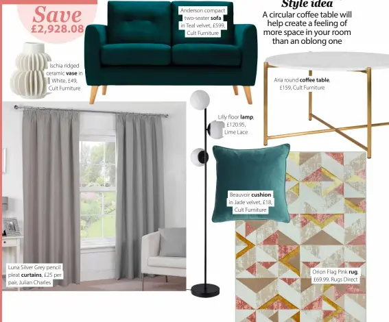  ?? ?? Ischia ridged ceramic vase in White, £49, Cult Furniture
Luna Silver Grey pencil pleat curtains, £25 per pair, Julian Charles
Anderson compact two-seater sofa in Teal velvet, £599, Cult Furniture
Lilly floor lamp, £120.95, Lime Lace
Beauvoir cushion in Jade velvet, £18, Cult Furniture
Aria round coffee table, £159, Cult Furniture
Orion Flag Pink rug, £69.99, Rugs Direct